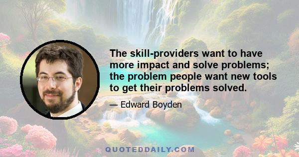 The skill-providers want to have more impact and solve problems; the problem people want new tools to get their problems solved.