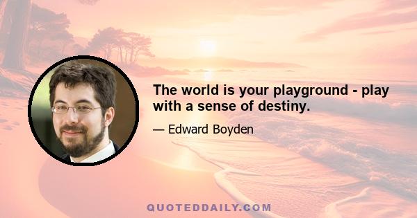 The world is your playground - play with a sense of destiny.