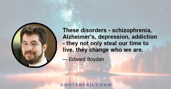 These disorders - schizophrenia, Alzheimer's, depression, addiction - they not only steal our time to live, they change who we are.