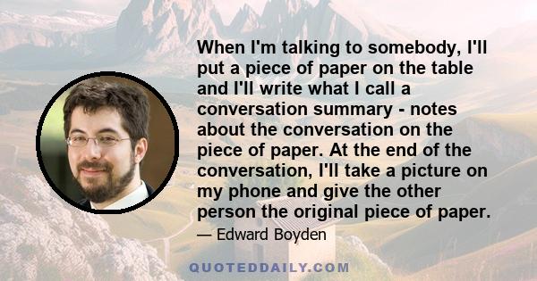 When I'm talking to somebody, I'll put a piece of paper on the table and I'll write what I call a conversation summary - notes about the conversation on the piece of paper. At the end of the conversation, I'll take a