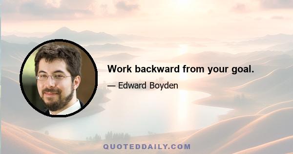 Work backward from your goal.