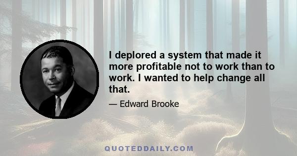 I deplored a system that made it more profitable not to work than to work. I wanted to help change all that.