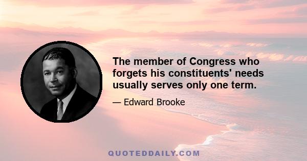 The member of Congress who forgets his constituents' needs usually serves only one term.