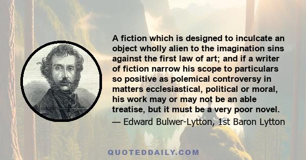 A fiction which is designed to inculcate an object wholly alien to the imagination sins against the first law of art; and if a writer of fiction narrow his scope to particulars so positive as polemical controversy in