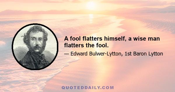 A fool flatters himself, a wise man flatters the fool.