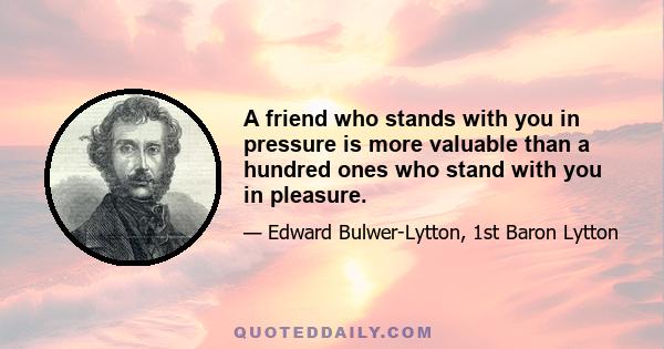 A friend who stands with you in pressure is more valuable than a hundred ones who stand with you in pleasure.