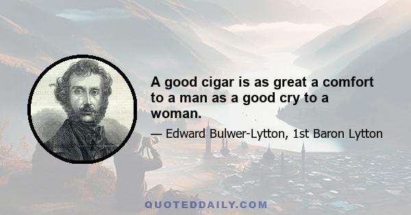 A good cigar is as great a comfort to a man as a good cry to a woman.