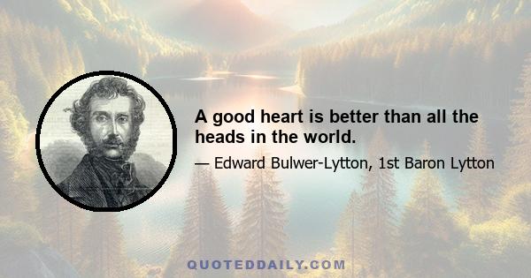 A good heart is better than all the heads in the world.