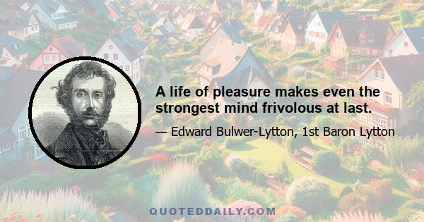 A life of pleasure makes even the strongest mind frivolous at last.