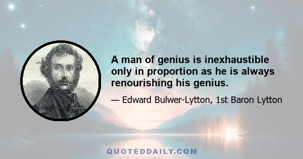 A man of genius is inexhaustible only in proportion as he is always renourishing his genius.