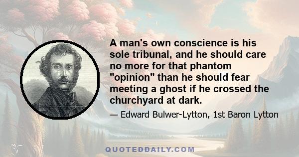 A man's own conscience is his sole tribunal, and he should care no more for that phantom opinion than he should fear meeting a ghost if he crossed the churchyard at dark.