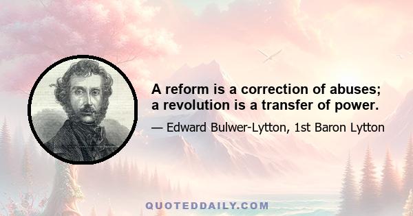 A reform is a correction of abuses; a revolution is a transfer of power.