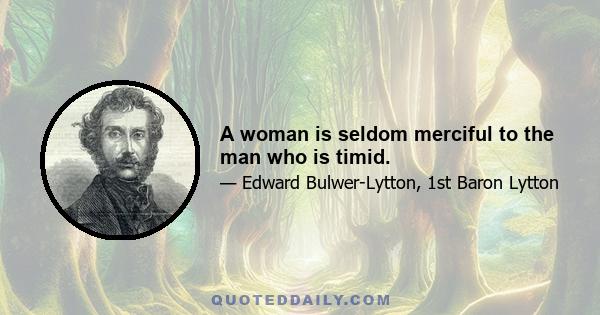 A woman is seldom merciful to the man who is timid.