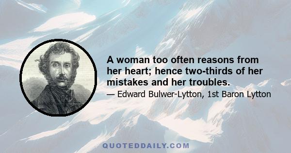 A woman too often reasons from her heart; hence two-thirds of her mistakes and her troubles.