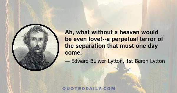 Ah, what without a heaven would be even love!--a perpetual terror of the separation that must one day come.