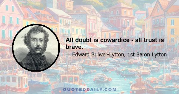 All doubt is cowardice - all trust is brave.