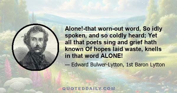 Alone!-that worn-out word, So idly spoken, and so coldly heard; Yet all that poets sing and grief hath known Of hopes laid waste, knells in that word ALONE!