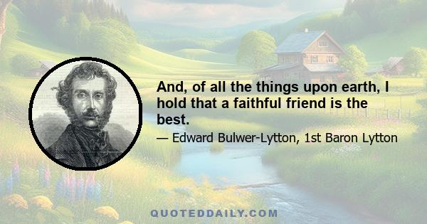 And, of all the things upon earth, I hold that a faithful friend is the best.