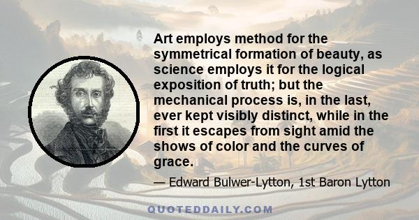 Art employs method for the symmetrical formation of beauty, as science employs it for the logical exposition of truth; but the mechanical process is, in the last, ever kept visibly distinct, while in the first it