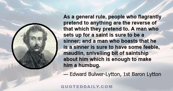 As a general rule, people who flagrantly pretend to anything are the reverse of that which they pretend to. A man who sets up for a saint is sure to be a sinner; and a man who boasts that he is a sinner is sure to have