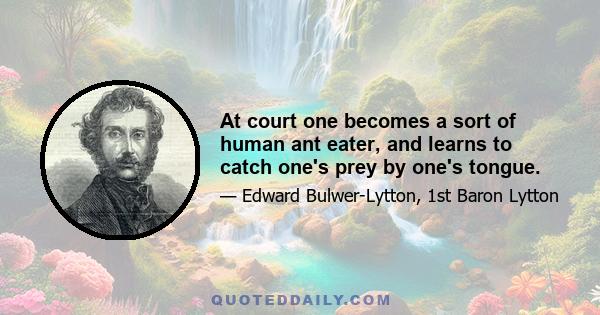 At court one becomes a sort of human ant eater, and learns to catch one's prey by one's tongue.