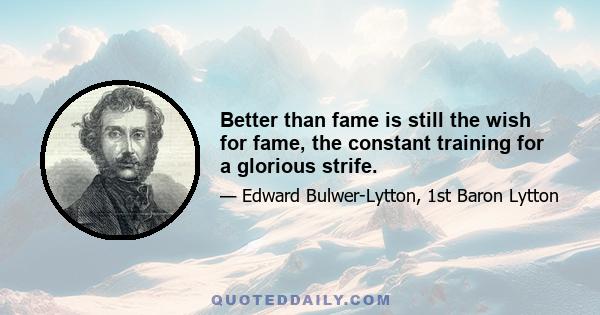 Better than fame is still the wish for fame, the constant training for a glorious strife.