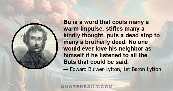 Bu is a word that cools many a warm impulse, stifles many a kindly thought, puts a dead stop to many a brotherly deed. No one would ever love his neighbor as himself if he listened to all the Buts that could be said.