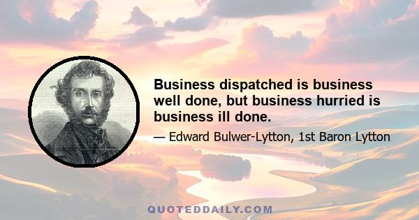 Business dispatched is business well done, but business hurried is business ill done.