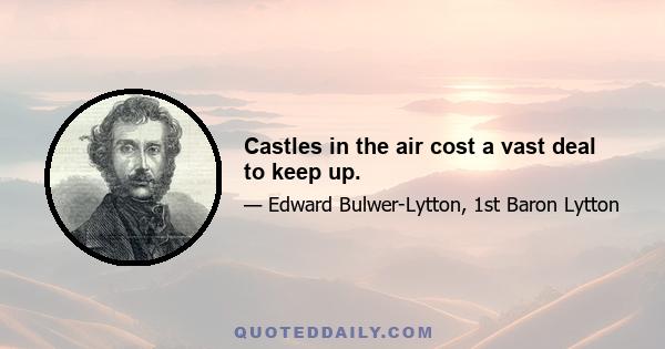 Castles in the air cost a vast deal to keep up.