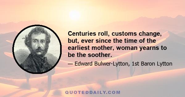 Centuries roll, customs change, but, ever since the time of the earliest mother, woman yearns to be the soother.