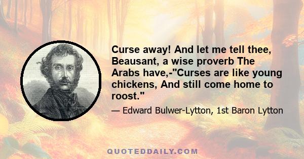 Curse away! And let me tell thee, Beausant, a wise proverb The Arabs have,-Curses are like young chickens, And still come home to roost.