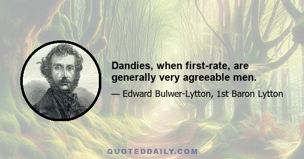 Dandies, when first-rate, are generally very agreeable men.