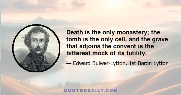 Death is the only monastery; the tomb is the only cell, and the grave that adjoins the convent is the bitterest mock of its futility.