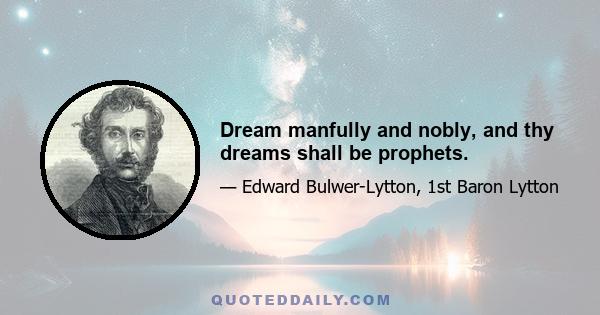 Dream manfully and nobly, and thy dreams shall be prophets.