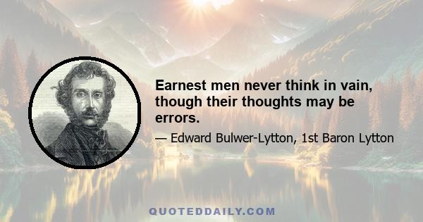 Earnest men never think in vain, though their thoughts may be errors.