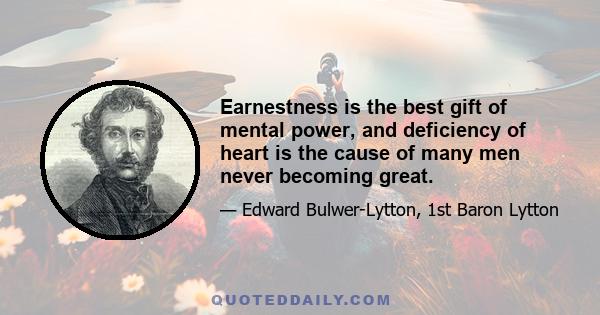 Earnestness is the best gift of mental power, and deficiency of heart is the cause of many men never becoming great.