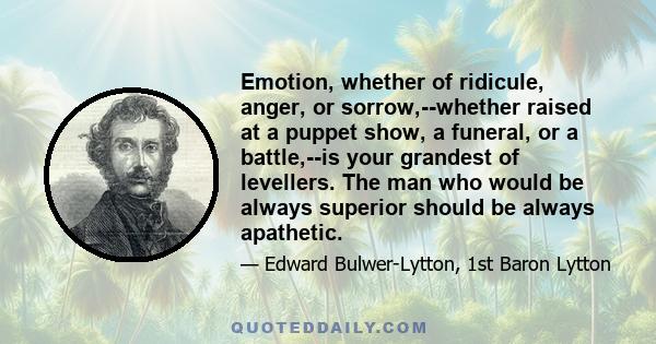 Emotion, whether of ridicule, anger, or sorrow,--whether raised at a puppet show, a funeral, or a battle,--is your grandest of levellers. The man who would be always superior should be always apathetic.