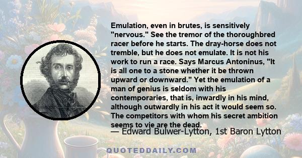 Emulation, even in brutes, is sensitively nervous. See the tremor of the thoroughbred racer before he starts. The dray-horse does not tremble, but he does not emulate. It is not his work to run a race. Says Marcus