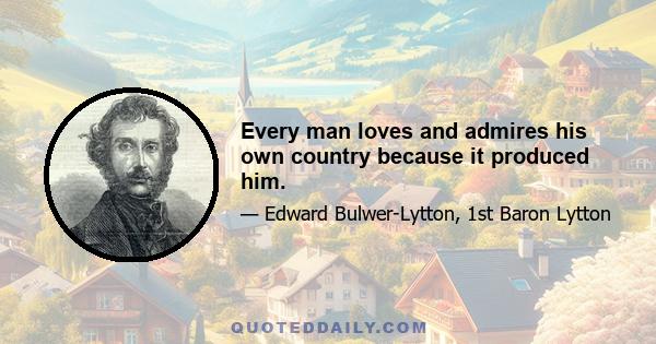 Every man loves and admires his own country because it produced him.