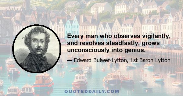 Every man who observes vigilantly, and resolves steadfastly, grows unconsciously into genius.