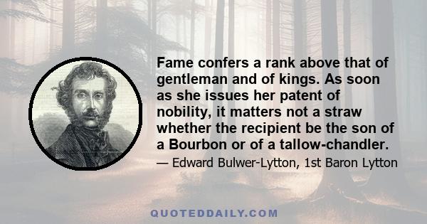 Fame confers a rank above that of gentleman and of kings. As soon as she issues her patent of nobility, it matters not a straw whether the recipient be the son of a Bourbon or of a tallow-chandler.