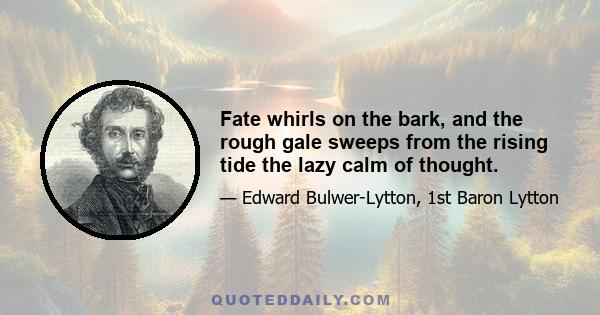 Fate whirls on the bark, and the rough gale sweeps from the rising tide the lazy calm of thought.