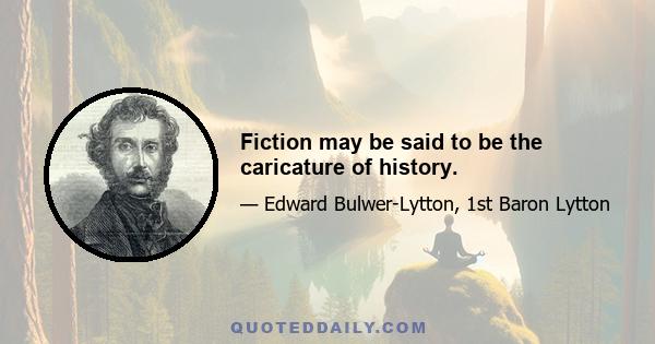 Fiction may be said to be the caricature of history.