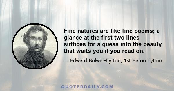 Fine natures are like fine poems; a glance at the first two lines suffices for a guess into the beauty that waits you if you read on.