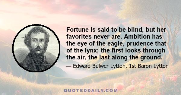 Fortune is said to be blind, but her favorites never are. Ambition has the eye of the eagle, prudence that of the lynx; the first looks through the air, the last along the ground.