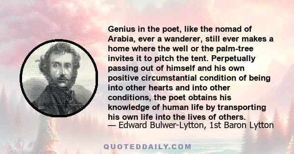 Genius in the poet, like the nomad of Arabia, ever a wanderer, still ever makes a home where the well or the palm-tree invites it to pitch the tent. Perpetually passing out of himself and his own positive circumstantial 