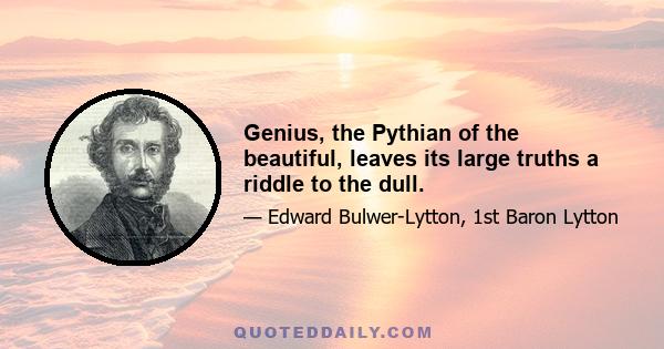 Genius, the Pythian of the beautiful, leaves its large truths a riddle to the dull.