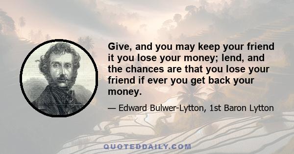 Give, and you may keep your friend it you lose your money; lend, and the chances are that you lose your friend if ever you get back your money.