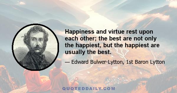 Happiness and virtue rest upon each other; the best are not only the happiest, but the happiest are usually the best.