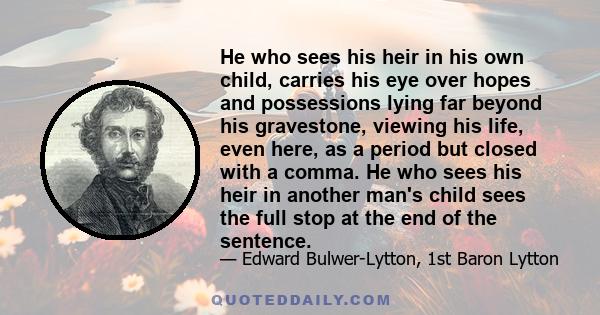 He who sees his heir in his own child, carries his eye over hopes and possessions lying far beyond his gravestone, viewing his life, even here, as a period but closed with a comma. He who sees his heir in another man's